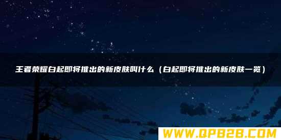 王者荣耀白起即将推出的新皮肤叫什么（白起即将推出的新皮肤一览）