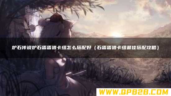 炉石传说炉石蛋蛋猎卡组怎么搭配好（石蛋蛋猎卡组最佳搭配攻略）