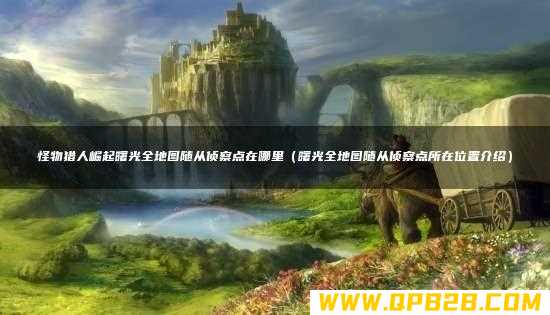怪物猎人崛起曙光全地图随从侦察点在哪里（曙光全地图随从侦察点所在位置介绍）