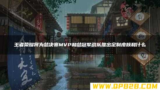 王者荣耀将为总决赛MVP和总冠军战队推出定制皮肤和什么