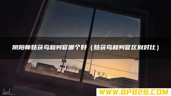 姑获鸟和判官区别对比 阴阳师姑获鸟和判官哪个好