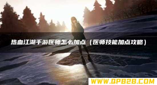医师技能加点攻略 热血江湖手游医师怎么加点