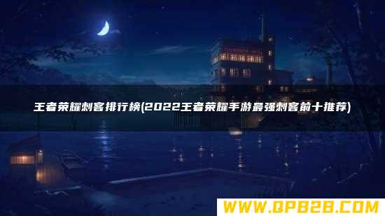 王者荣耀刺客排行榜(2022王者荣耀手游最强刺客前十推荐)
