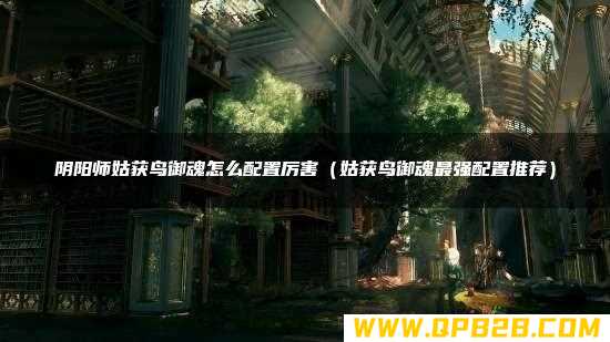 姑获鸟御魂最强配置推荐 阴阳师姑获鸟御魂怎么配置厉害