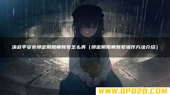 绑定阴阳师账号操作方法介绍 决战平安京绑定阴阳师账号怎么弄