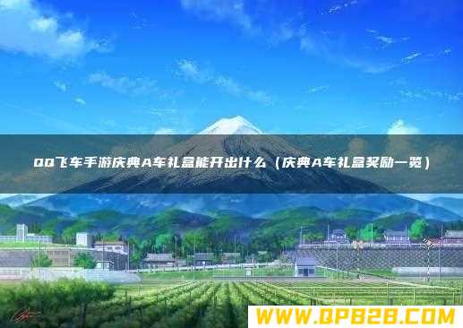庆典A车礼盒奖励一览 QQ飞车手游庆典A车礼盒能开出什么