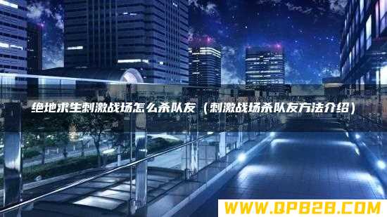 刺激战场杀队友方法介绍 绝地求生刺激战场怎么杀队友