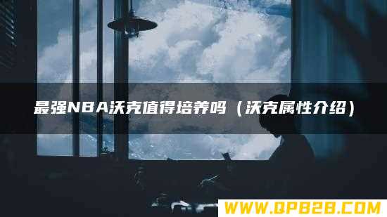 沃克属性介绍 最强NBA沃克值得培养吗