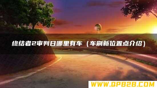 车刷新位置点介绍 终结者2审判日哪里有车
