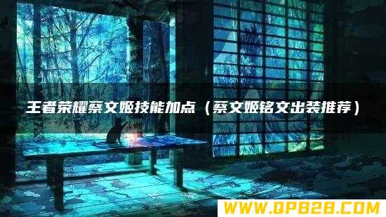 蔡文姬铭文出装推荐 王者荣耀蔡文姬技能加点