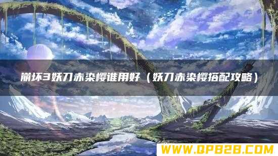 妖刀赤染樱搭配攻略 崩坏3妖刀赤染樱谁用好