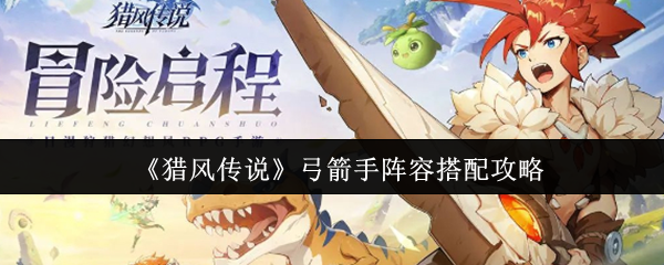 《猎风传说》弓箭手阵容最佳组合解析
