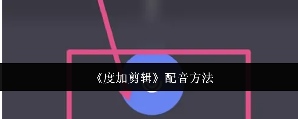 《度加剪辑》新手配音技巧全攻略